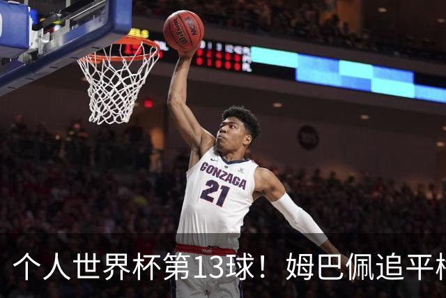 个人世界杯第13球！姆巴佩追平梅西 只差克洛泽纪录3球