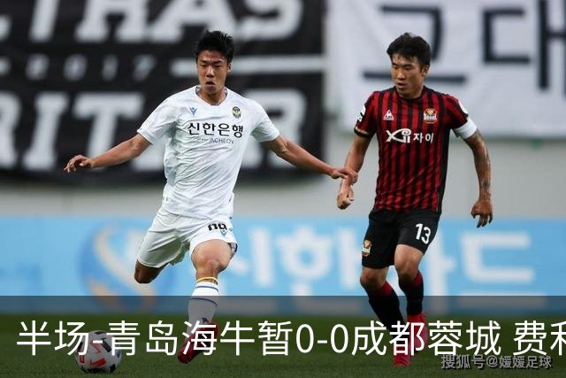 半场-青岛海牛暂0-0成都蓉城 费利佩兜射造险蓉城12脚仅1射正