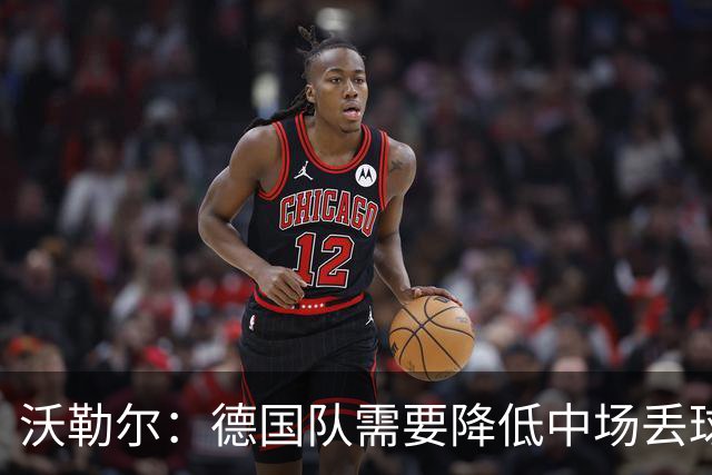 沃勒尔：德国队需要降低中场丢球失误，踢巴拉圭时我们会尽全力