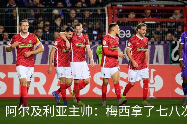 阿尔及利亚主帅：梅西拿了七八次金球奖，几十年来一直不可思议