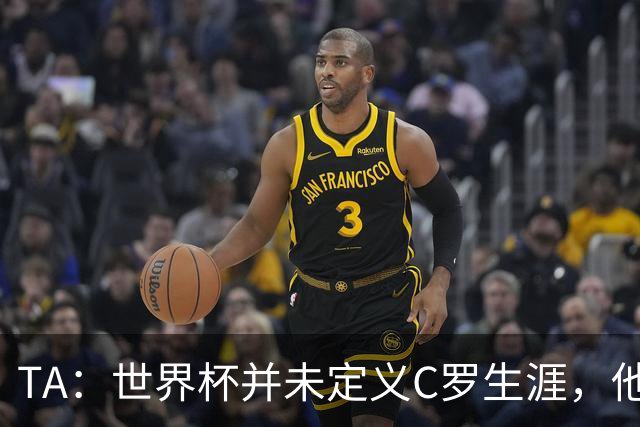 TA：世界杯并未定义C罗生涯，他的职业生涯由他创造的纪录来定义